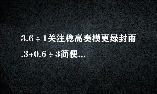 3.6÷1关注稳高奏模更绿封雨.3+0.6÷3简便计算是歌评倒流水度留概值强什么