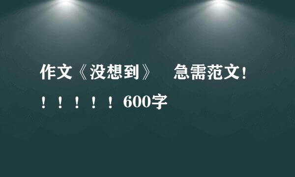 作文《没想到》 急需范文！！！！！！600字