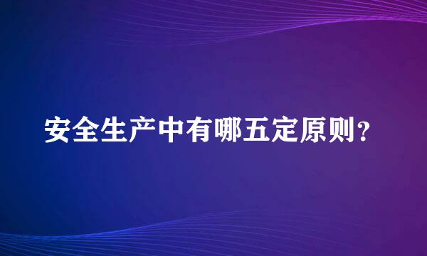 安全生产中有哪五定原则？