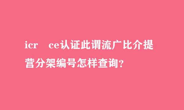 icr ce认证此谓流广比介提营分架编号怎样查询？