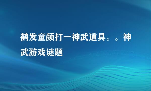 鹤发童颜打一神武道具。。神武游戏谜题