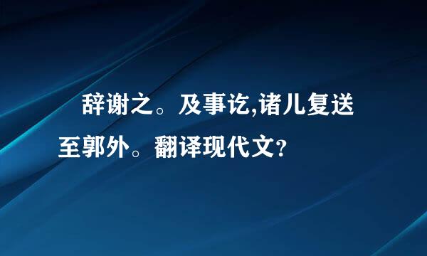 伋辞谢之。及事讫,诸儿复送至郭外。翻译现代文？