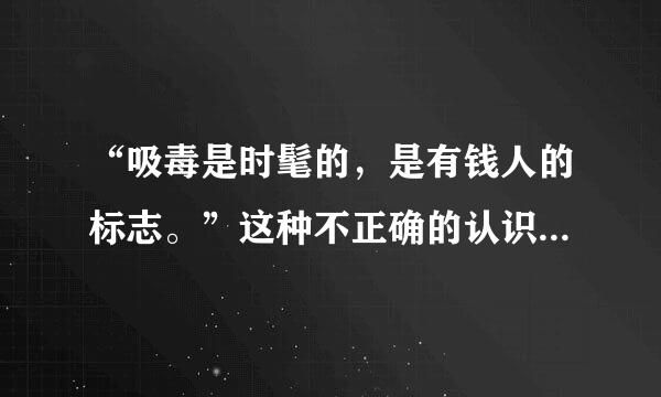 “吸毒是时髦的，是有钱人的标志。”这种不正确的认识，其本质是