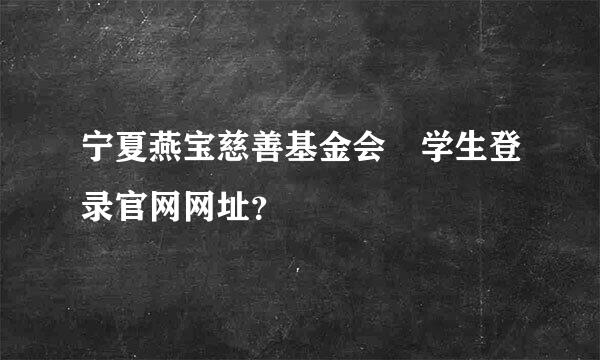 宁夏燕宝慈善基金会 学生登录官网网址？