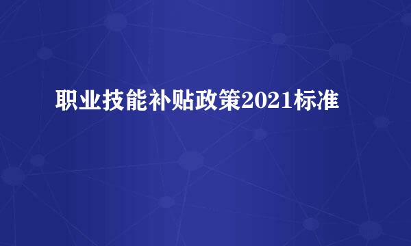 职业技能补贴政策2021标准