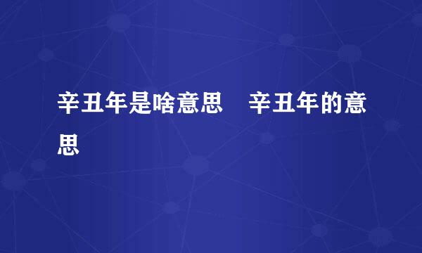 辛丑年是啥意思 辛丑年的意思