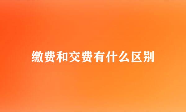 缴费和交费有什么区别