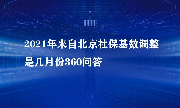 2021年来自北京社保基数调整是几月份360问答