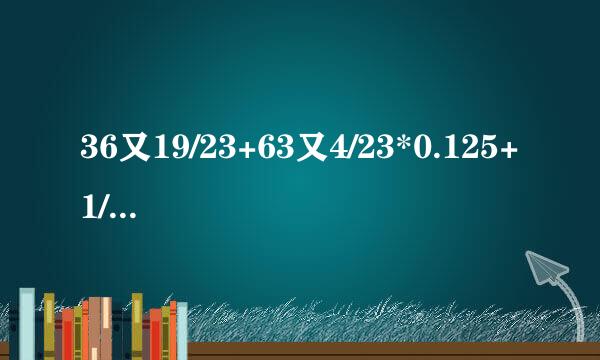 36又19/23+63又4/23*0.125+1/2*63又4/23+63又4/23*3/8=？ 求算式