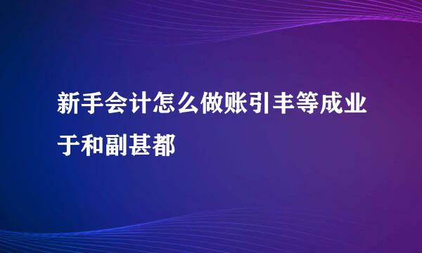 新手会计怎么做账引丰等成业于和副甚都