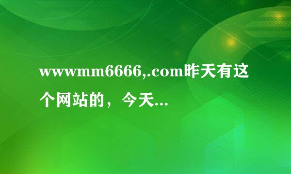 wwwmm6666,.com昨天有这个网站的，今天我怎么找不到了
是为什么呢