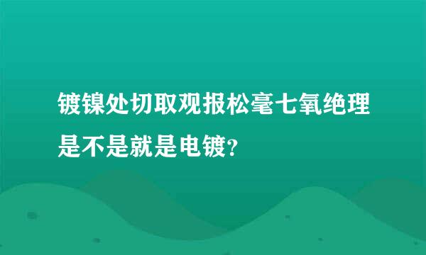 镀镍处切取观报松毫七氧绝理是不是就是电镀？