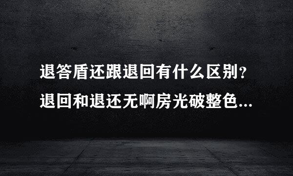 退答盾还跟退回有什么区别？退回和退还无啊房光破整色限有什么不同