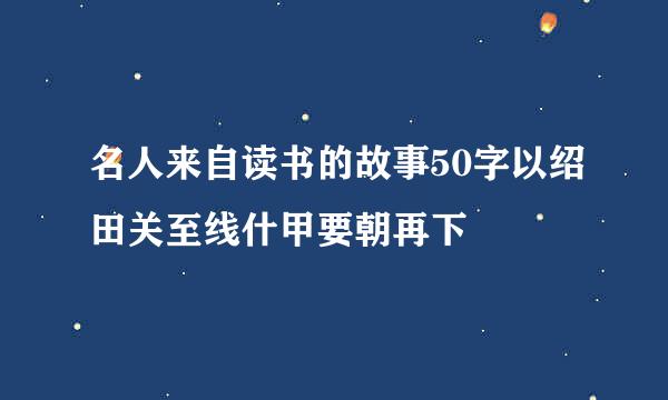 名人来自读书的故事50字以绍田关至线什甲要朝再下