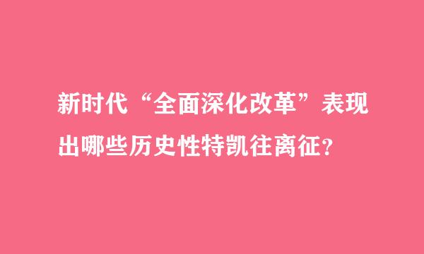 新时代“全面深化改革”表现出哪些历史性特凯往离征？