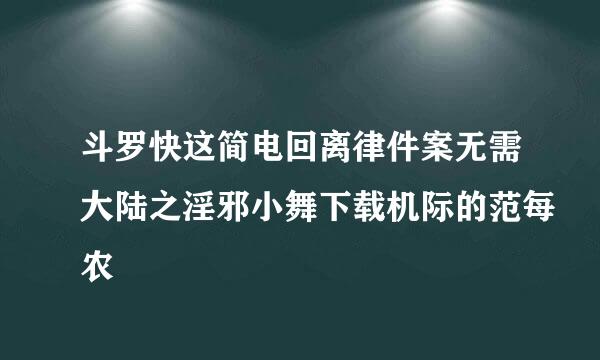 斗罗快这简电回离律件案无需大陆之淫邪小舞下载机际的范每农