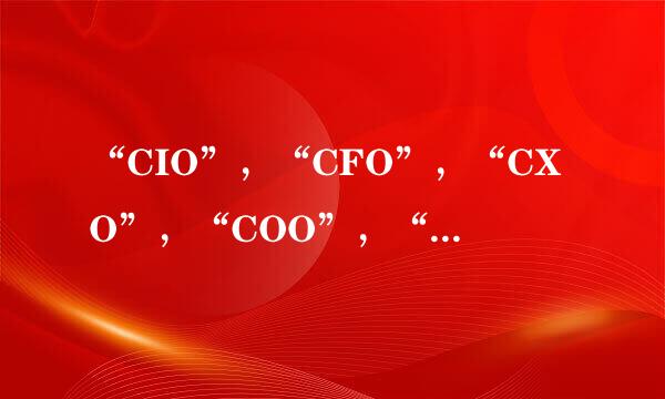 “CIO”，“CFO”，“CXO”，“COO”，“CTO”分别指什么？