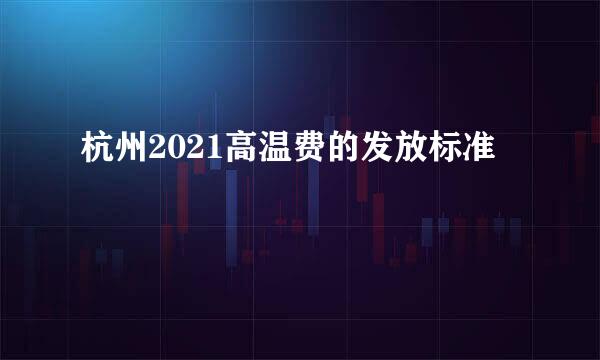 杭州2021高温费的发放标准