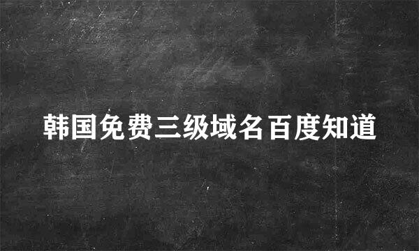 韩国免费三级域名百度知道