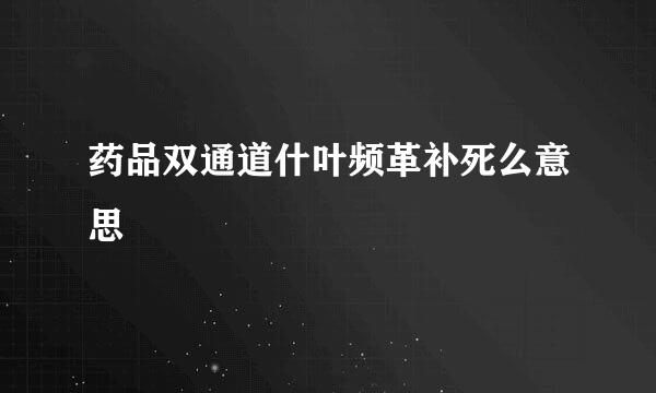 药品双通道什叶频革补死么意思