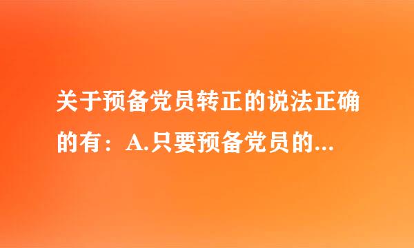 关于预备党员转正的说法正确的有：A.只要预备党员的预备期满一年就能够转为正式党员B.预备党员在预备期间认真履行党员义务...