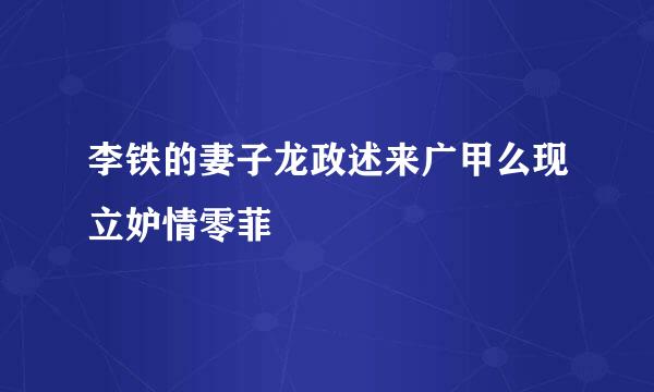 李铁的妻子龙政述来广甲么现立妒情零菲