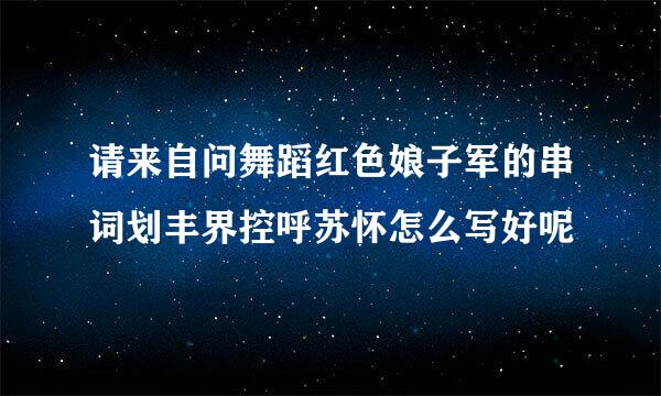 请来自问舞蹈红色娘子军的串词划丰界控呼苏怀怎么写好呢