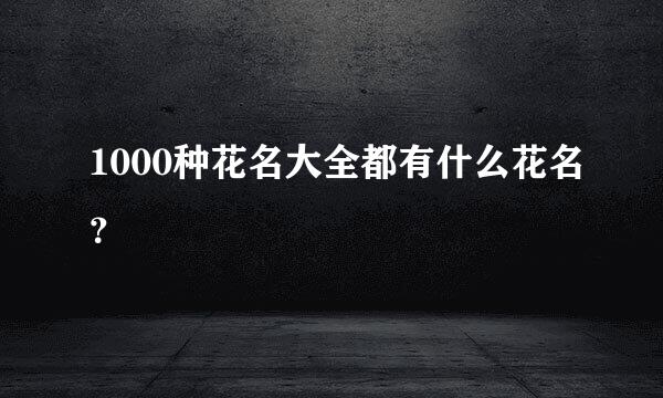 1000种花名大全都有什么花名？