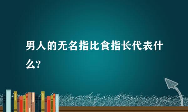 男人的无名指比食指长代表什么?