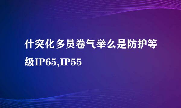 什突化多员卷气举么是防护等级IP65,IP55