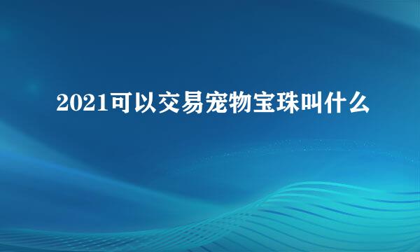 2021可以交易宠物宝珠叫什么