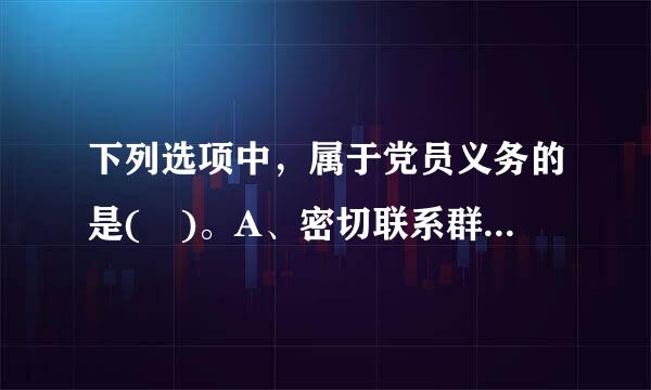 下列选项中，属于党员义务的是( )。A、密切联系群众B、坚持党和人民的利益高于一切，个人利益服从党和人民的利益C、对党的...