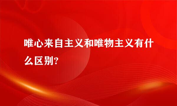 唯心来自主义和唯物主义有什么区别?