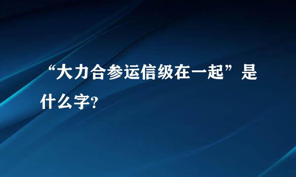 “大力合参运信级在一起”是什么字？