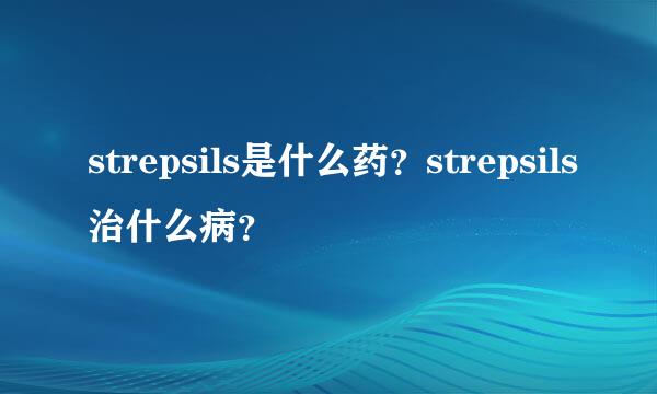 strepsils是什么药？strepsils治什么病？