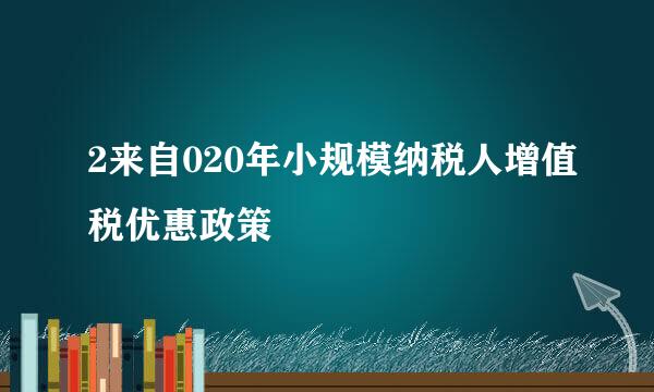 2来自020年小规模纳税人增值税优惠政策