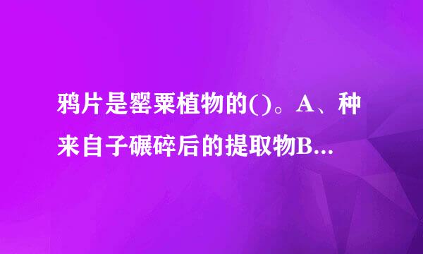 鸦片是罂粟植物的()。A、种来自子碾碎后的提取物B、花粉的提取物C、果实未成熟时，割浆后的提取D、叶片汁液