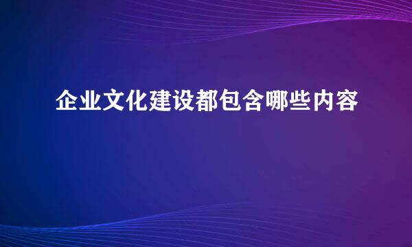 企业文化建设都包含哪些内容