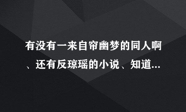 有没有一来自帘幽梦的同人啊、还有反琼瑶的小说、知道的都麻烦发我第么随移陆正又谓邮箱 269004290@qq.com