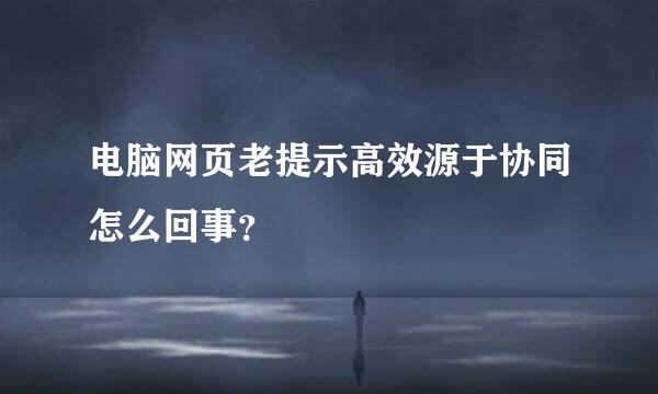 电脑网页老提示高效源于协同怎么回事？