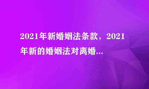 2021年新婚姻法条款，2021年新的婚姻法对离婚有什么规定？