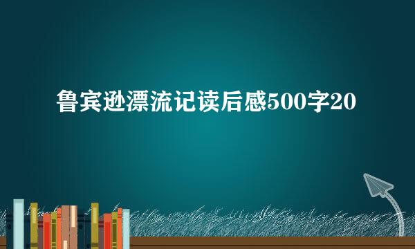 鲁宾逊漂流记读后感500字20