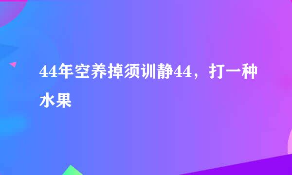 44年空养掉须训静44，打一种水果