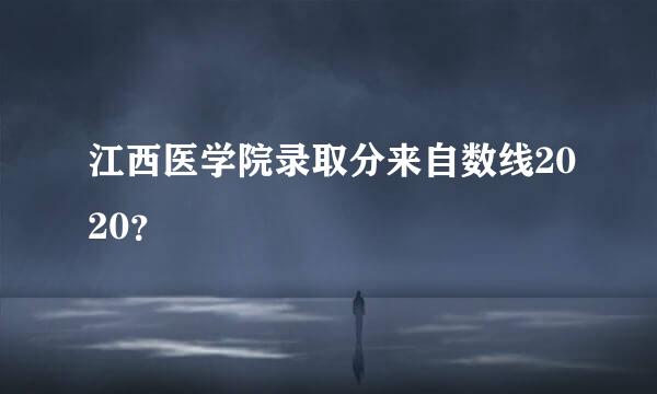 江西医学院录取分来自数线2020？