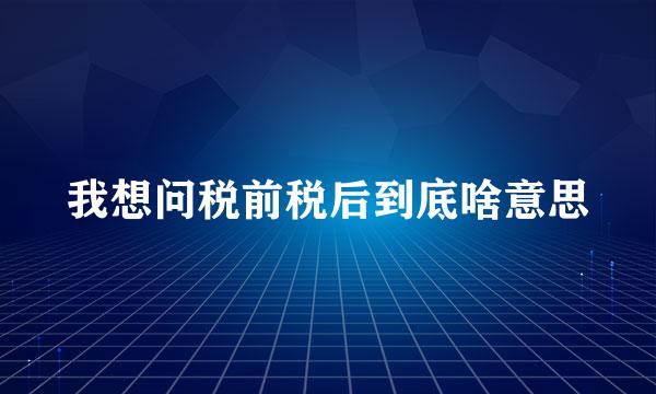 我想问税前税后到底啥意思