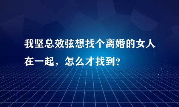 我坚总效弦想找个离婚的女人在一起，怎么才找到？