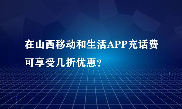 在山西移动和生活APP充话费可享受几折优惠？