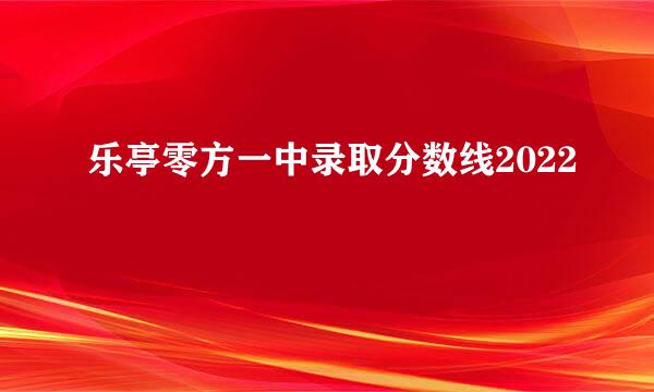 乐亭零方一中录取分数线2022