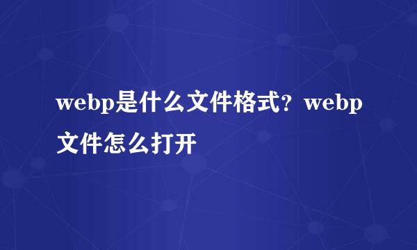 webp是什么文件格式？webp文件怎么打开