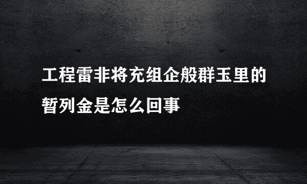 工程雷非将充组企般群玉里的暂列金是怎么回事